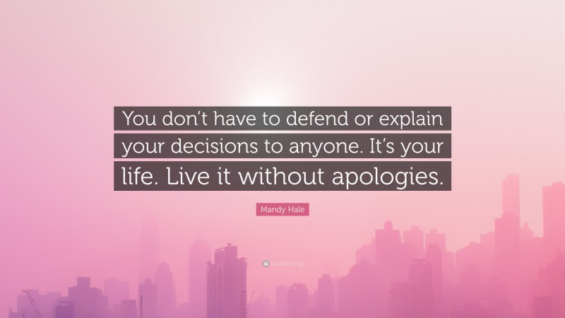 Mandy Hale Quote: “You don’t have to defend or explain your decisions to anyone. It’s your life. Live it without apologies.”