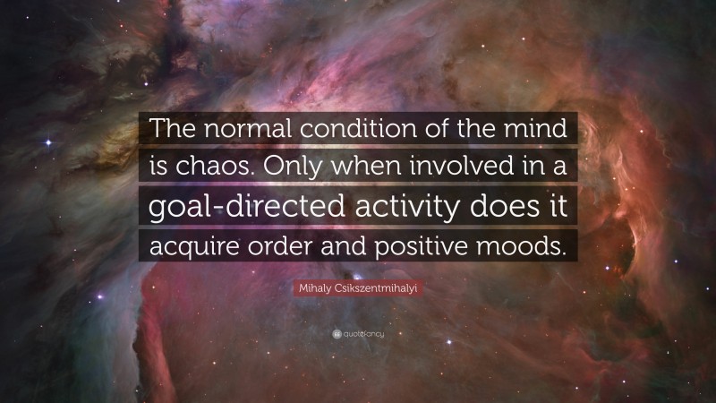 Mihaly Csikszentmihalyi Quote: “The normal condition of the mind is chaos. Only when involved in a goal-directed activity does it acquire order and positive moods.”