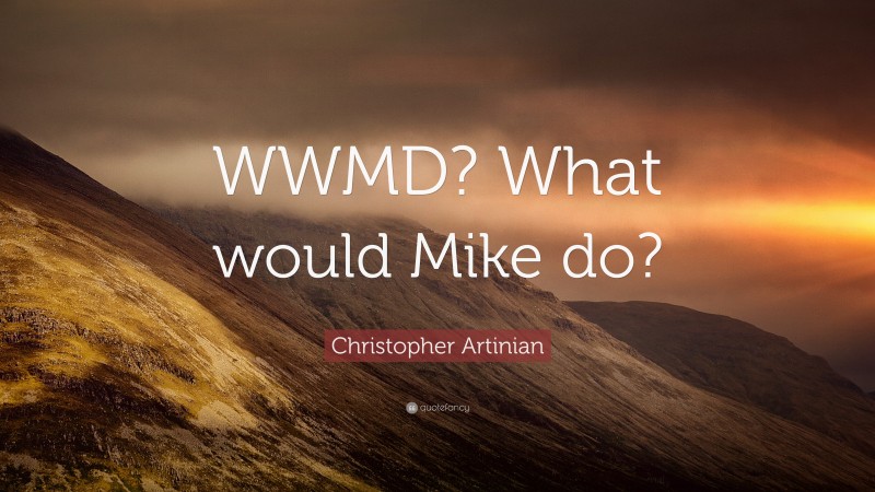 Christopher Artinian Quote: “WWMD? What would Mike do?”