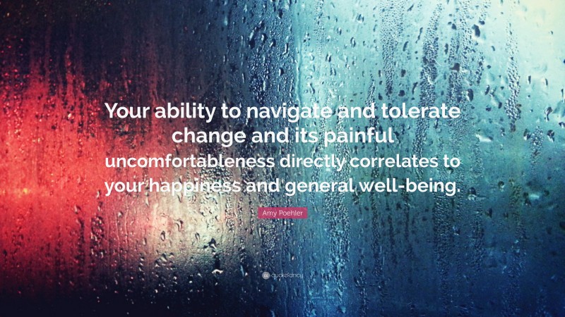 Amy Poehler Quote: “Your ability to navigate and tolerate change and its painful uncomfortableness directly correlates to your happiness and general well-being.”