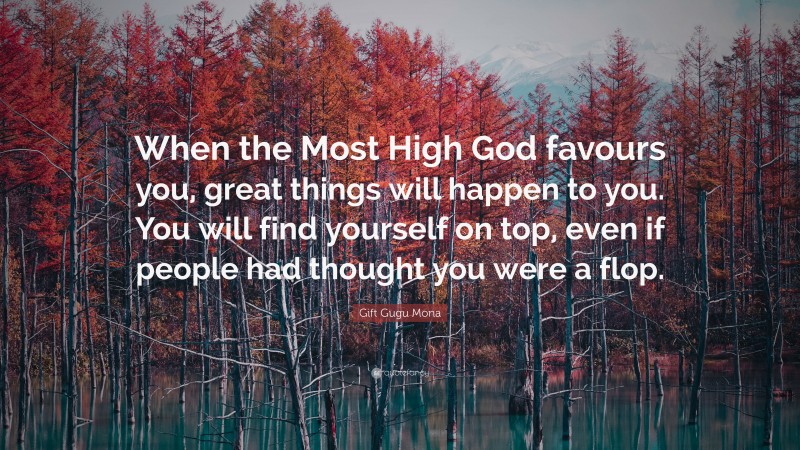 Gift Gugu Mona Quote: “When the Most High God favours you, great things will happen to you. You will find yourself on top, even if people had thought you were a flop.”