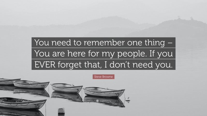 Steve Browne Quote: “You need to remember one thing – You are here for my people. If you EVER forget that, I don’t need you.”