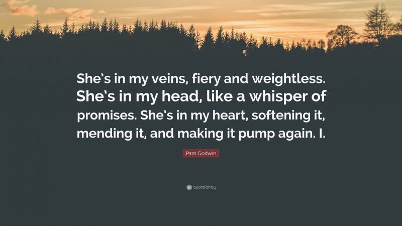 Pam Godwin Quote: “She’s in my veins, fiery and weightless. She’s in my head, like a whisper of promises. She’s in my heart, softening it, mending it, and making it pump again. I.”