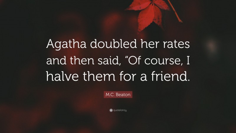 M.C. Beaton Quote: “Agatha doubled her rates and then said, “Of course, I halve them for a friend.”