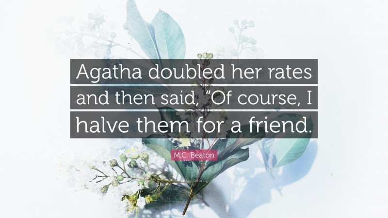 M.C. Beaton Quote: “Agatha doubled her rates and then said, “Of course, I halve them for a friend.”