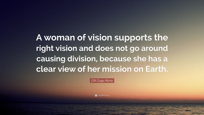 Gift Gugu Mona Quote: “A woman of vision supports the right vision and does not go around causing division, because she has a clear view of her mission on Earth.”