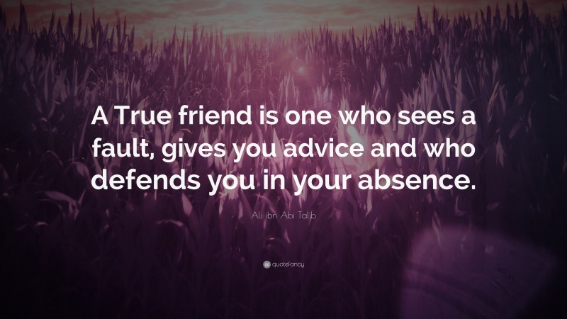 Ali ibn Abi Talib Quote: “A True friend is one who sees a fault, gives you advice and who defends you in your absence.”
