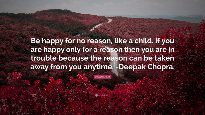 Mitesh Khatri Quote: “Be happy for no reason, like a child. If you are happy only for a reason then you are in trouble because the reason can be taken away from you anytime. -Deepak Chopra.”
