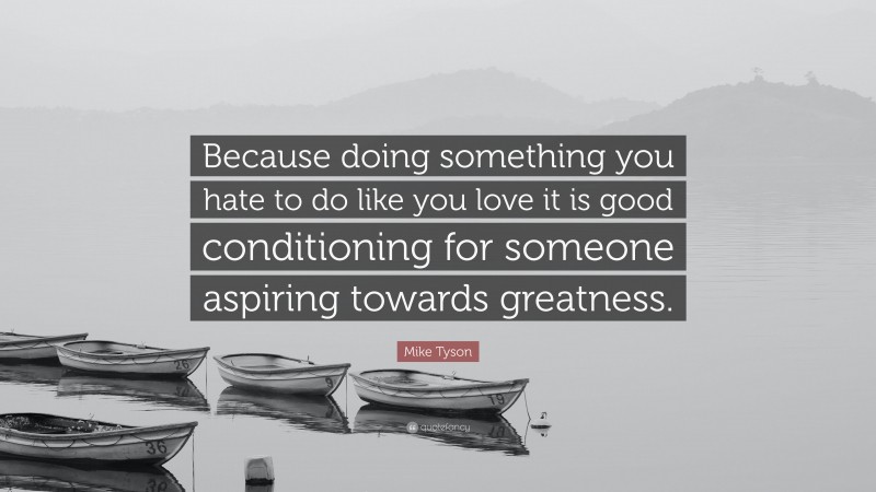 Mike Tyson Quote: “Because doing something you hate to do like you love it is good conditioning for someone aspiring towards greatness.”