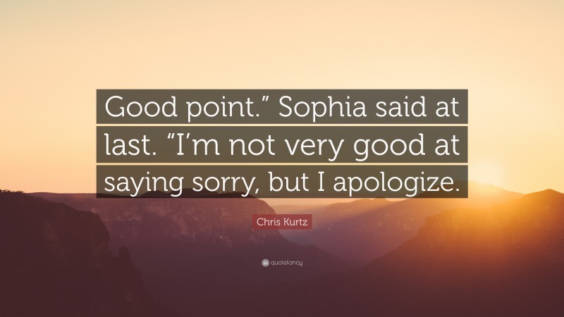 Chris Kurtz Quote: “Good point.” Sophia said at last. “I’m not very good at saying sorry, but I apologize.”