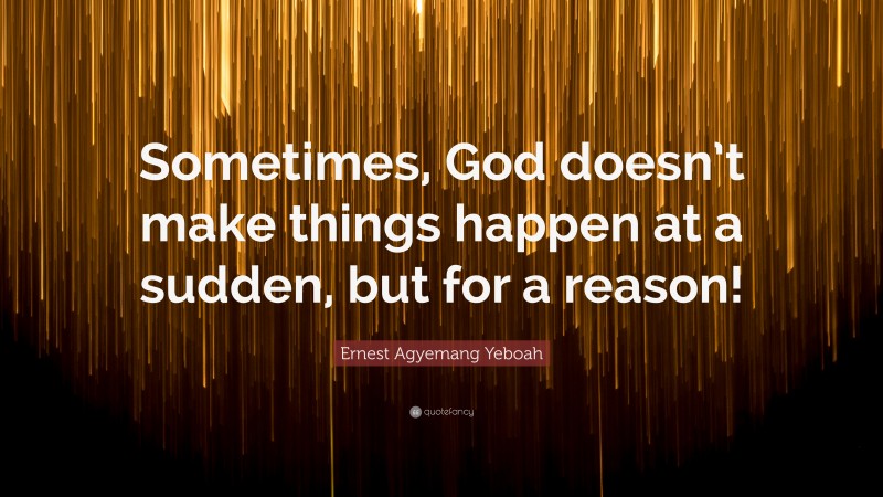 Ernest Agyemang Yeboah Quote: “Sometimes, God doesn’t make things happen at a sudden, but for a reason!”