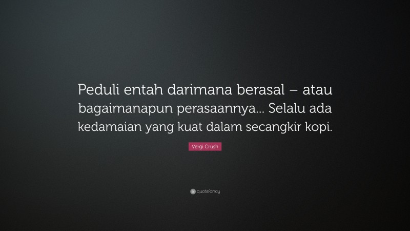 Vergi Crush Quote: “Peduli entah darimana berasal – atau bagaimanapun perasaannya... Selalu ada kedamaian yang kuat dalam secangkir kopi.”