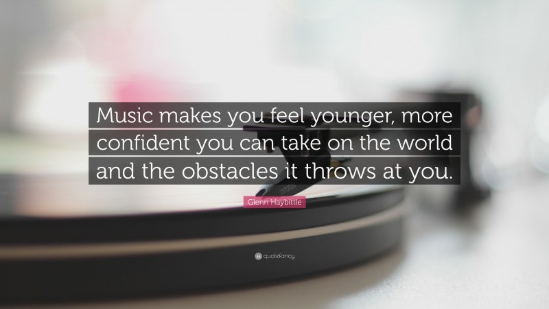 Glenn Haybittle Quote: “Music makes you feel younger, more confident you can take on the world and the obstacles it throws at you.”