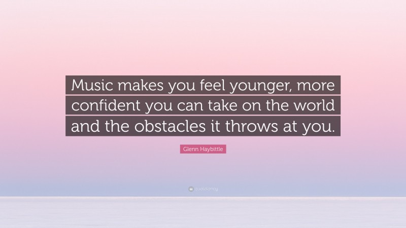Glenn Haybittle Quote: “Music makes you feel younger, more confident you can take on the world and the obstacles it throws at you.”