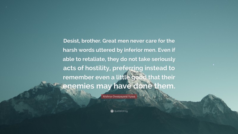 Krishna-Dwaipayana Vyasa Quote: “Desist, brother. Great men never care for the harsh words uttered by inferior men. Even if able to retaliate, they do not take seriously acts of hostility, preferring instead to remember even a little good that their enemies may have done them.”