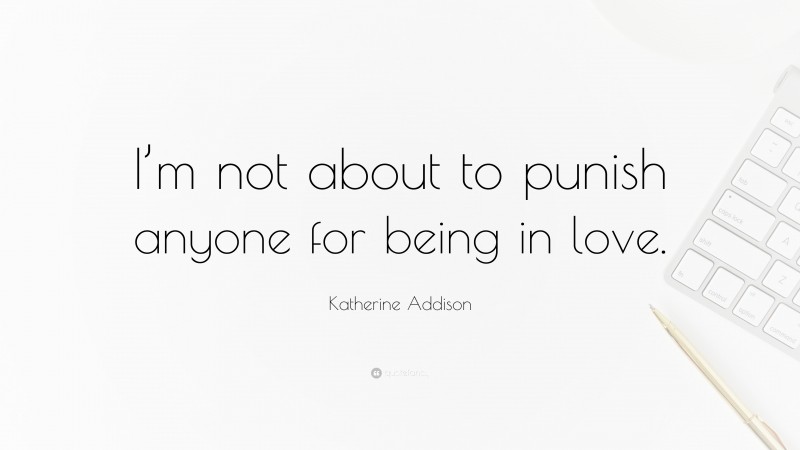 Katherine Addison Quote: “I’m not about to punish anyone for being in love.”