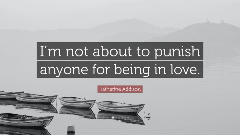 Katherine Addison Quote: “I’m not about to punish anyone for being in love.”