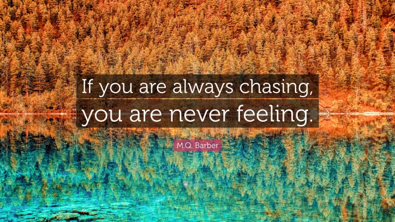 M.Q. Barber Quote: “If you are always chasing, you are never feeling.”