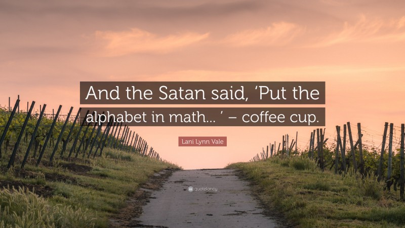 Lani Lynn Vale Quote: “And the Satan said, ‘Put the alphabet in math... ’ – coffee cup.”