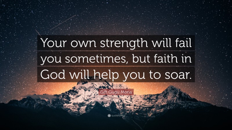 Gift Gugu Mona Quote: “Your own strength will fail you sometimes, but faith in God will help you to soar.”
