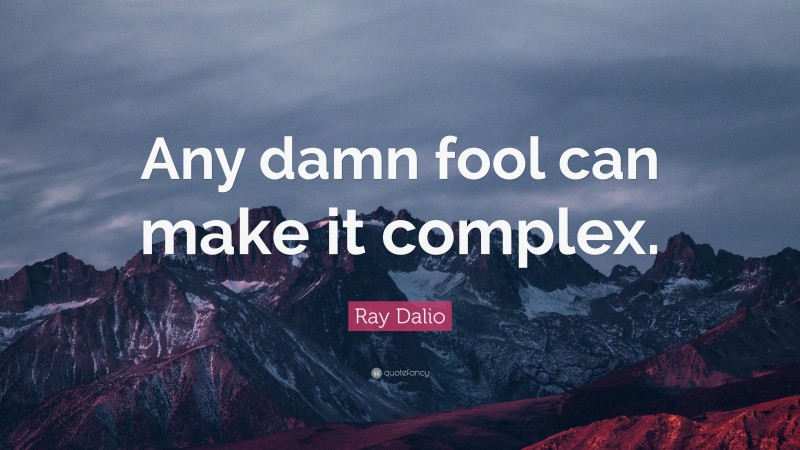 Ray Dalio Quote: “Any damn fool can make it complex.”