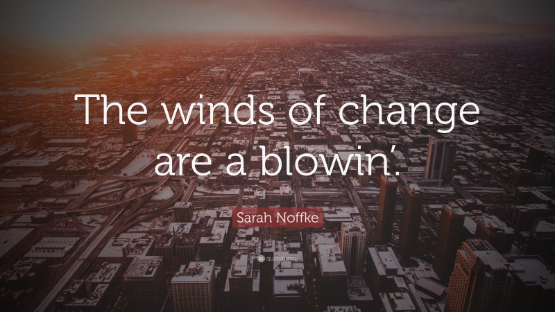 Sarah Noffke Quote: “The winds of change are a blowin’.”