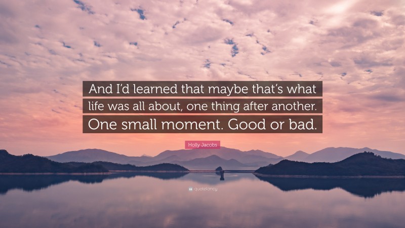 Holly Jacobs Quote: “And I’d learned that maybe that’s what life was all about, one thing after another. One small moment. Good or bad.”