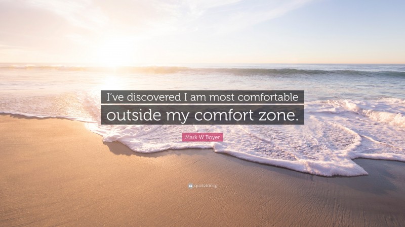 Mark W Boyer Quote: “I’ve discovered I am most comfortable outside my comfort zone.”