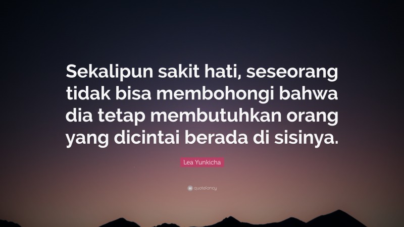 Lea Yunkicha Quote: “Sekalipun sakit hati, seseorang tidak bisa membohongi bahwa dia tetap membutuhkan orang yang dicintai berada di sisinya.”