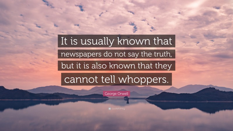 George Orwell Quote: “It is usually known that newspapers do not say the truth, but it is also known that they cannot tell whoppers.”