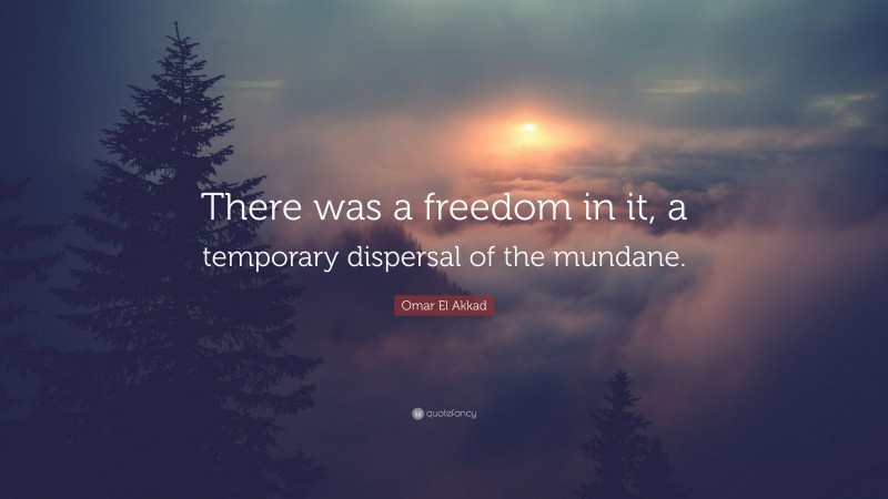 Omar El Akkad Quote: “There was a freedom in it, a temporary dispersal of the mundane.”