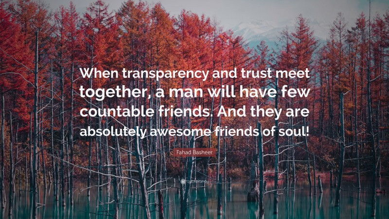 Fahad Basheer Quote: “When transparency and trust meet together, a man will have few countable friends. And they are absolutely awesome friends of soul!”