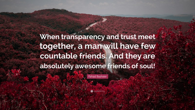 Fahad Basheer Quote: “When transparency and trust meet together, a man will have few countable friends. And they are absolutely awesome friends of soul!”