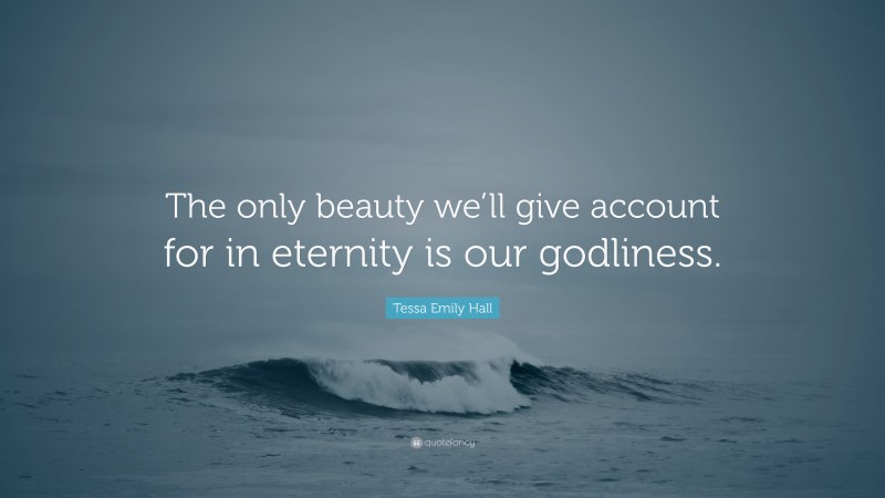 Tessa Emily Hall Quote: “The only beauty we’ll give account for in eternity is our godliness.”