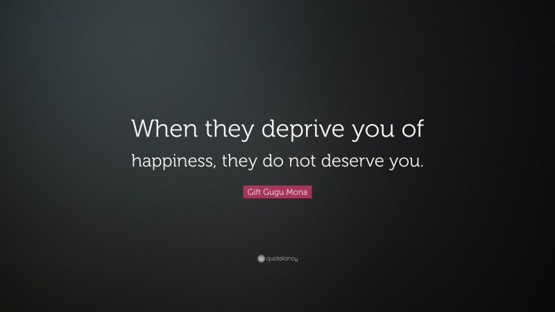 Gift Gugu Mona Quote: “When they deprive you of happiness, they do not deserve you.”