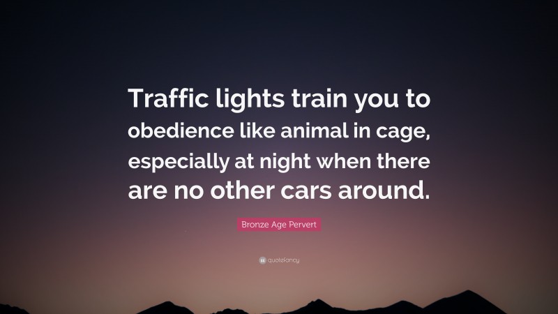 Bronze Age Pervert Quote: “Traffic lights train you to obedience like animal in cage, especially at night when there are no other cars around.”