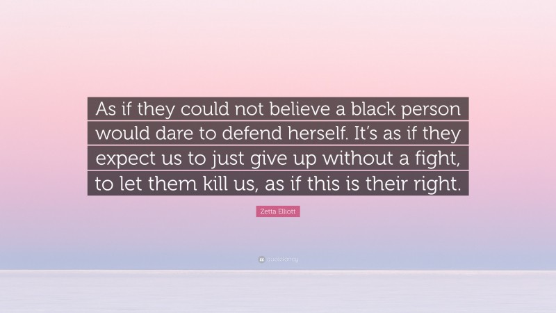 Zetta Elliott Quote: “As if they could not believe a black person would dare to defend herself. It’s as if they expect us to just give up without a fight, to let them kill us, as if this is their right.”