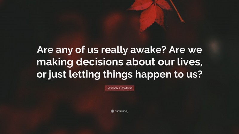 Jessica Hawkins Quote: “Are any of us really awake? Are we making decisions about our lives, or just letting things happen to us?”