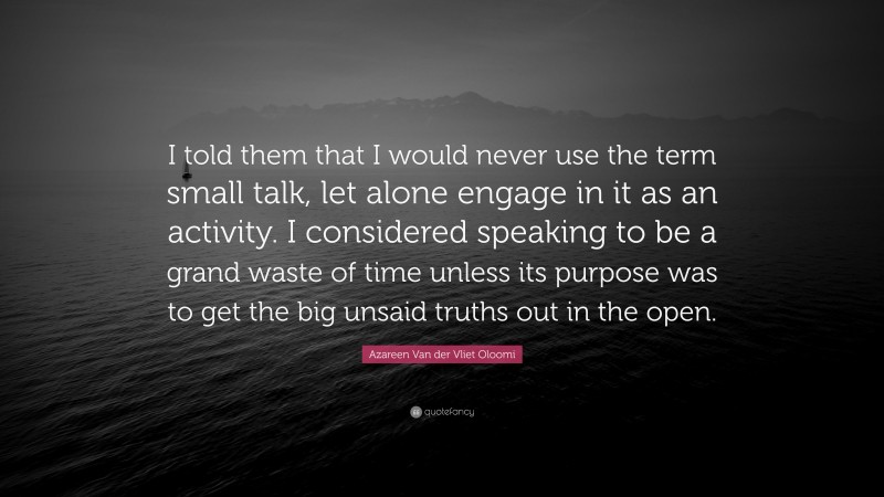 Azareen Van der Vliet Oloomi Quote: “I told them that I would never use the term small talk, let alone engage in it as an activity. I considered speaking to be a grand waste of time unless its purpose was to get the big unsaid truths out in the open.”