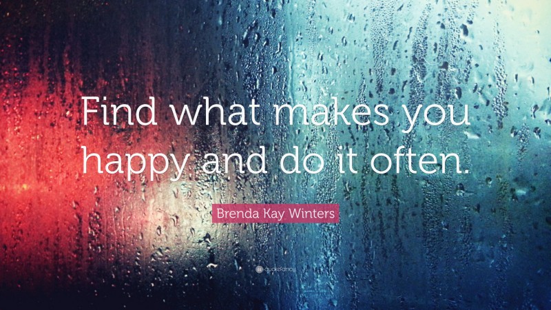 Brenda Kay Winters Quote: “Find what makes you happy and do it often.”