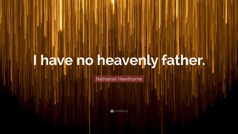 Nathaniel Hawthorne Quote: “I have no heavenly father.”