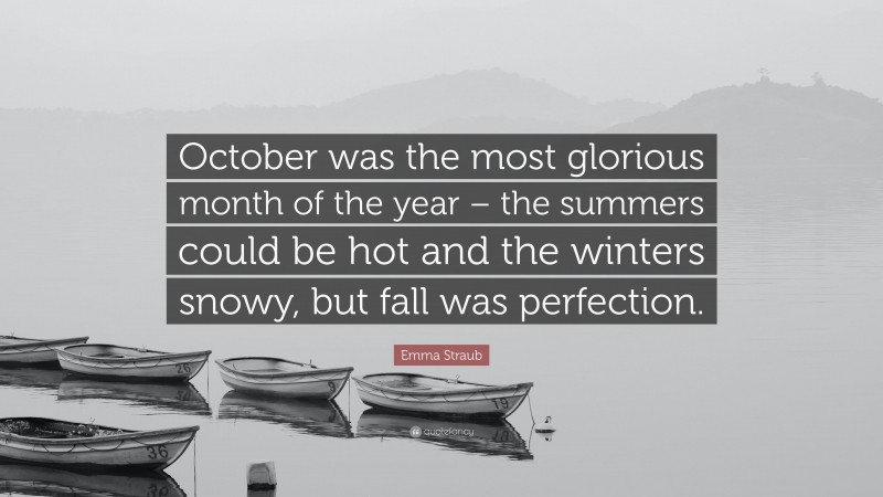Emma Straub Quote: “October was the most glorious month of the year – the summers could be hot and the winters snowy, but fall was perfection.”