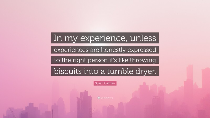Susan Calman Quote: “In my experience, unless experiences are honestly expressed to the right person it’s like throwing biscuits into a tumble dryer.”