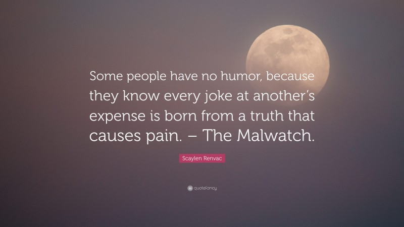 Scaylen Renvac Quote: “Some people have no humor, because they know every joke at another’s expense is born from a truth that causes pain. – The Malwatch.”