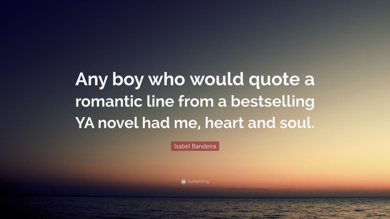 Isabel Bandeira Quote: “Any boy who would quote a romantic line from a bestselling YA novel had me, heart and soul.”