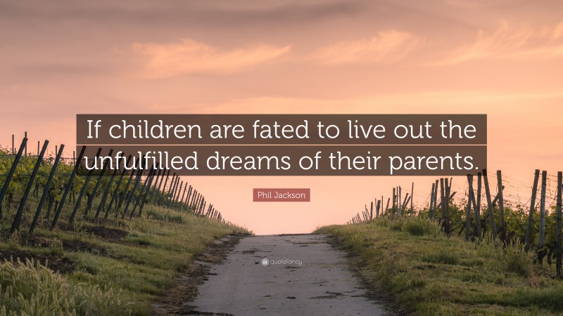 Phil Jackson Quote: “If children are fated to live out the unfulfilled dreams of their parents.”