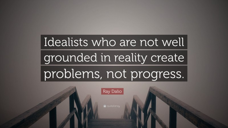Ray Dalio Quote: “Idealists who are not well grounded in reality create problems, not progress.”
