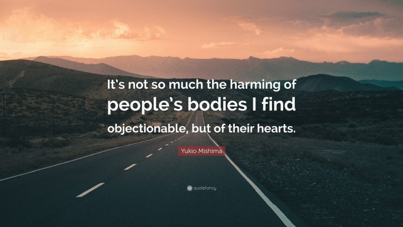 Yukio Mishima Quote: “It’s not so much the harming of people’s bodies I find objectionable, but of their hearts.”