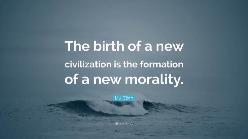 Liu Cixin Quote: “The birth of a new civilization is the formation of a new morality.”