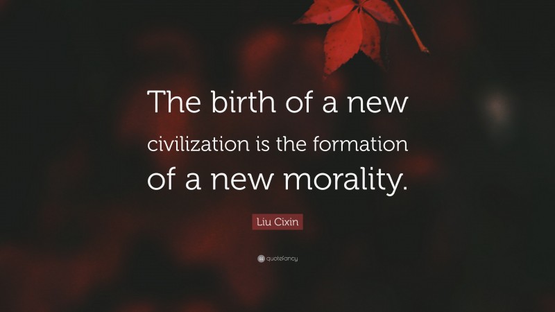 Liu Cixin Quote: “The birth of a new civilization is the formation of a new morality.”